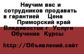 Научим вас и сотрудников продавать в гарантией! › Цена ­ 30 000 - Приморский край, Владивосток г. Услуги » Обучение. Курсы   